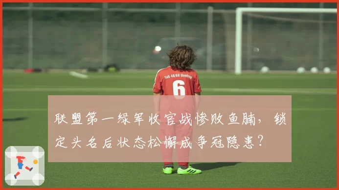 联盟第一绿军收官战惨败鱼腩,锁定头名后状态松懈成争冠隐患?