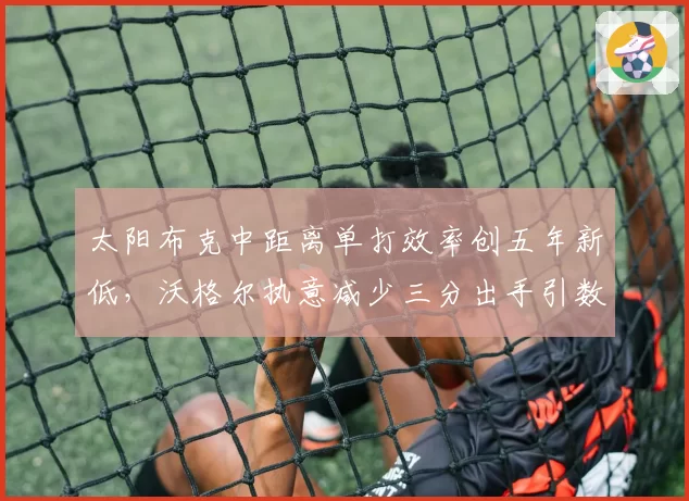 太阳布克中距离单打效率创五年新低，沃格尔执意减少三分出手引数据分析团队不满