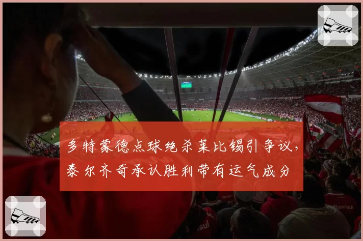 多特蒙德点球绝杀莱比锡引争议，泰尔齐奇承认胜利带有运气成分