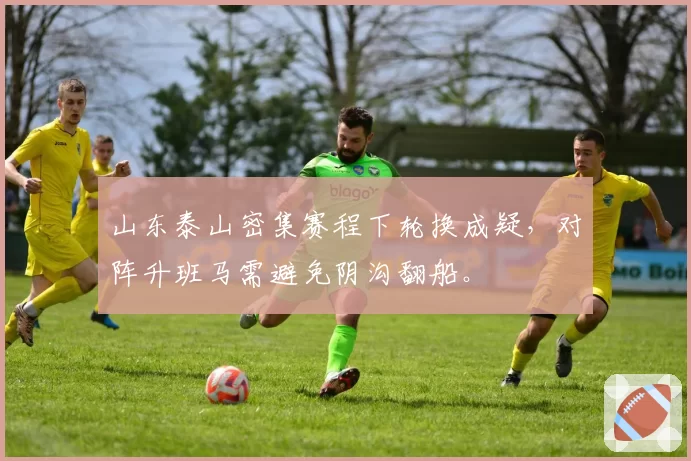 山东泰山密集赛程下轮换成疑,对阵升班马需避免阴沟翻船。