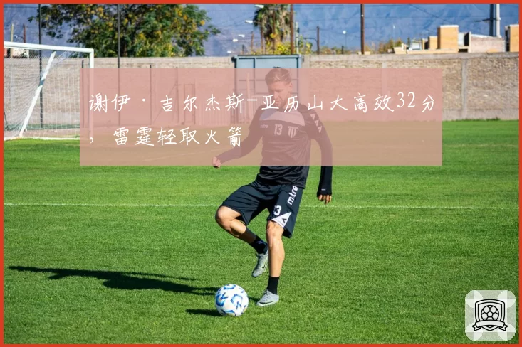 谢伊·吉尔杰斯-亚历山大高效32分,雷霆轻取火箭