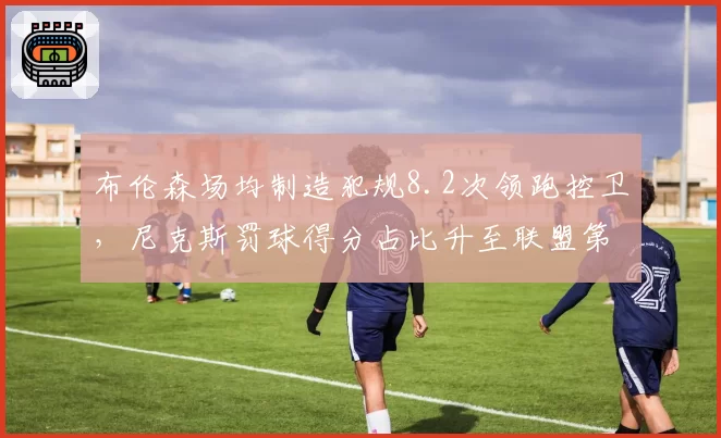 布伦森场均制造犯规8.2次领跑控卫，尼克斯罚球得分占比升至联盟第三