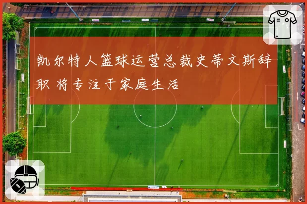 凯尔特人篮球运营总裁史蒂文斯辞职 将专注于家庭生活