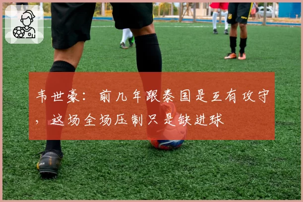 韦世豪:前几年跟泰国是互有攻守,这场全场压制只是缺进球