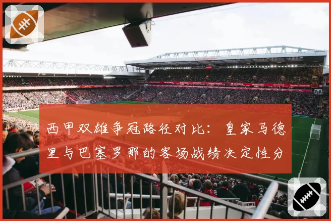 西甲双雄争冠路径对比:皇家马德里与巴塞罗那的客场战绩决定性分析