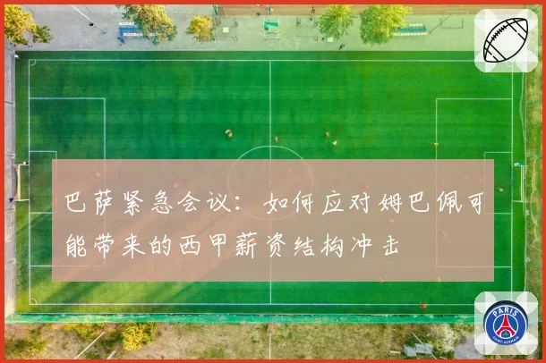 巴萨紧急会议：如何应对姆巴佩可能带来的西甲薪资结构冲击