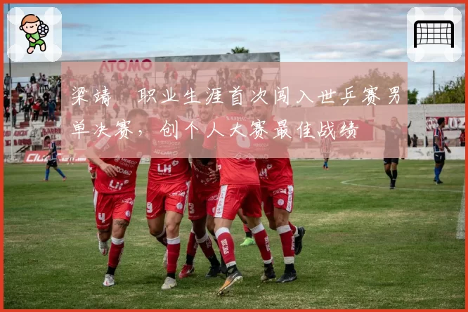 梁靖崑职业生涯首次闯入世乒赛男单决赛，创个人大赛最佳战绩