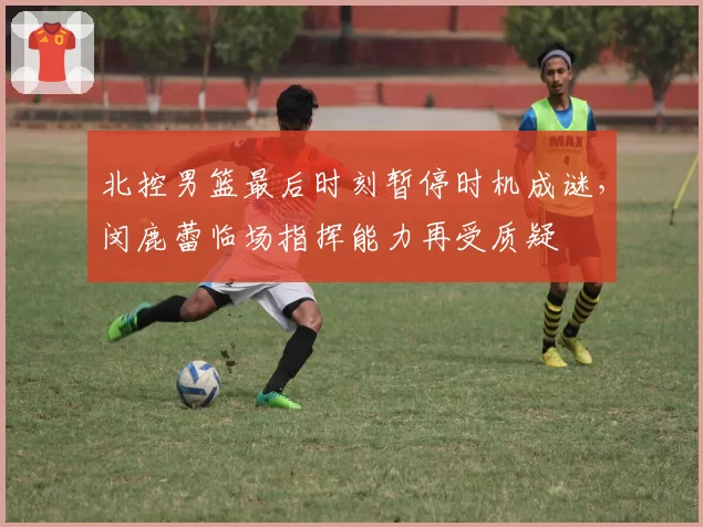 北控男篮最后时刻暂停时机成谜,闵鹿蕾临场指挥能力再受质疑