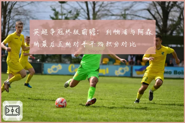 英超争冠终极前瞻：利物浦与阿森纳最后五轮对手平均积分对比