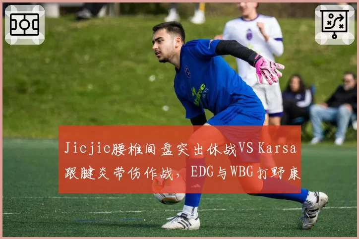 Jiejie腰椎间盘突出休战VS Karsa跟腱炎带伤作战,EDG与WBG打野康复策略迥异