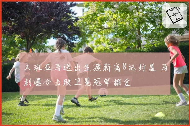 文班亚马送出生涯新高8记封盖 马刺爆冷击败卫冕冠军掘金