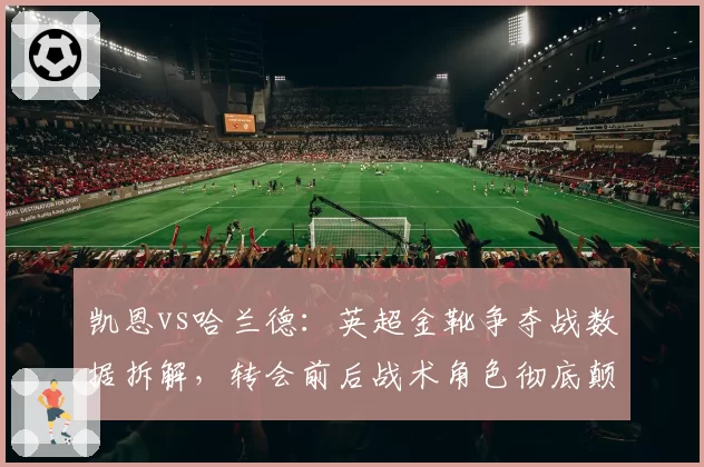 凯恩vs哈兰德：英超金靴争夺战数据拆解，转会前后战术角色彻底颠覆