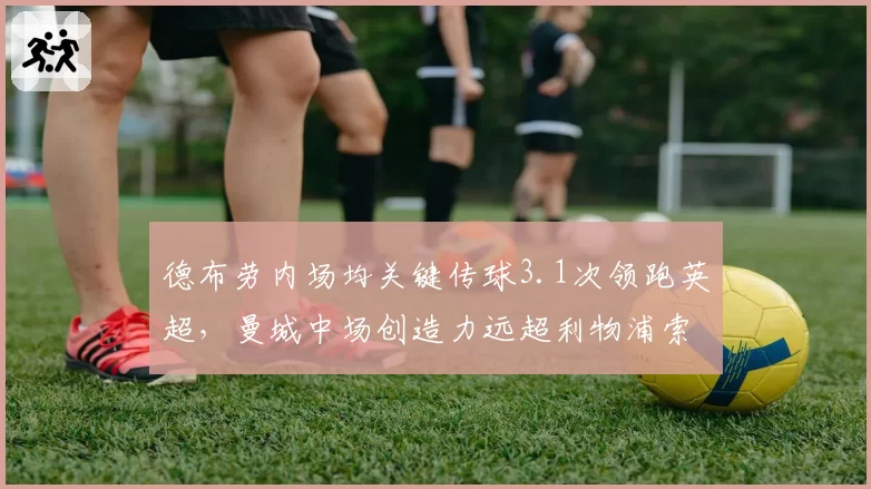 德布劳内场均关键传球3.1次领跑英超,曼城中场创造力远超利物浦索博斯洛伊