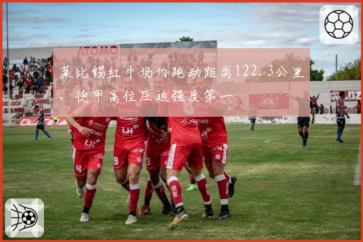 莱比锡红牛场均跑动距离122.3公里,德甲高位压迫强度第一