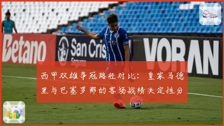 西甲双雄争冠路径对比:皇家马德里与巴塞罗那的客场战绩决定性分析