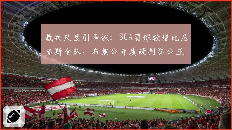裁判尺度引争议：SGA罚球数堪比尼克斯全队，布朗公开质疑判罚公正性