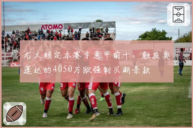 尤文锁定本赛季意甲前十，触发奥蓬达的4050万欧强制买断条款