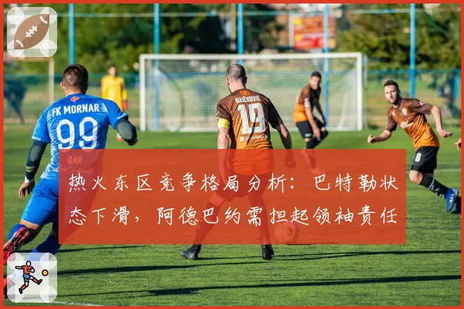 热火东区竞争格局分析:巴特勒状态下滑,阿德巴约需担起领袖责任