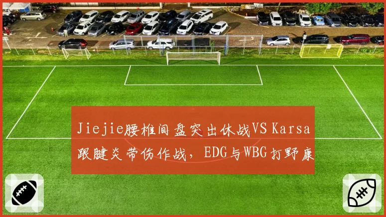 Jiejie腰椎间盘突出休战VS Karsa跟腱炎带伤作战,EDG与WBG打野康复策略迥异