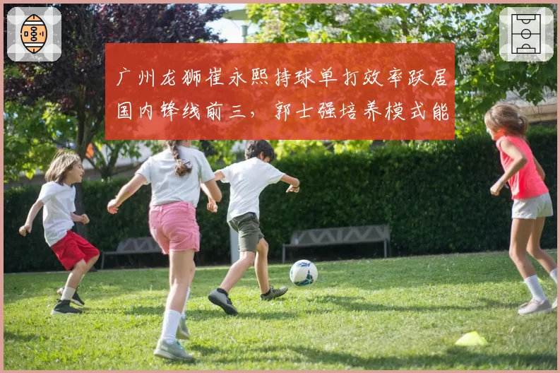 广州龙狮崔永熙持球单打效率跃居国内锋线前三,郭士强培养模式能否持续