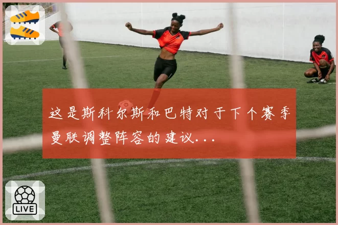 这是斯科尔斯和巴特对于下个赛季曼联调整阵容的建议...