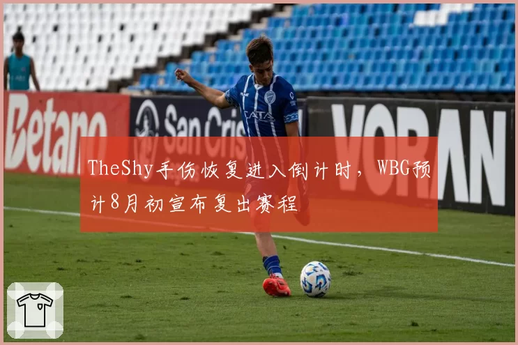 TheShy手伤恢复进入倒计时，WBG预计8月初宣布复出赛程