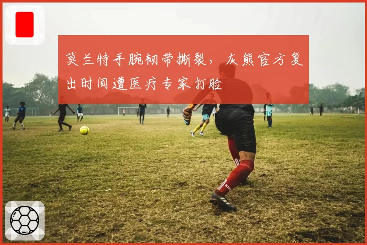 莫兰特手腕韧带撕裂，灰熊官方复出时间遭医疗专家打脸