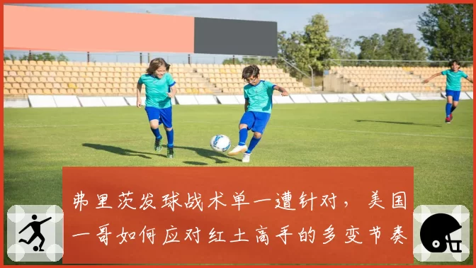 弗里茨发球战术单一遭针对,美国一哥如何应对红土高手的多变节奏?