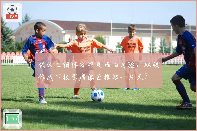 武汉三镇阵容深度面临考验，双线作战下板凳席能否撑起一片天？