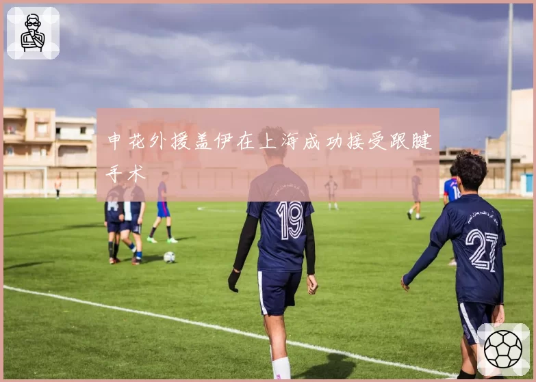 申花外援盖伊在上海成功接受跟腱手术