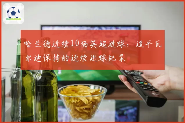 哈兰德连续10场英超进球,追平瓦尔迪保持的连续进球纪录