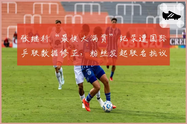 张继科“最快大满贯”纪录遭国际乒联数据修正,粉丝发起联名抗议