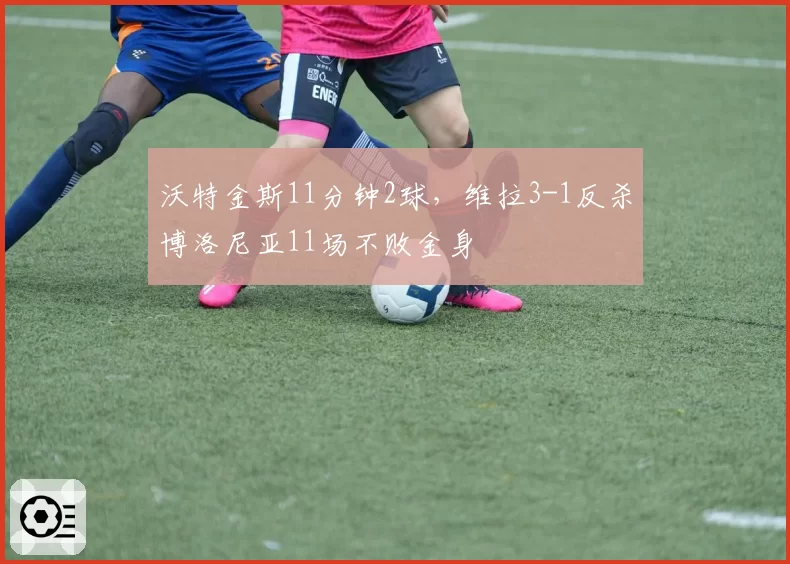沃特金斯11分钟2球，维拉3-1反杀博洛尼亚11场不败金身
