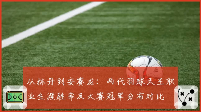 从林丹到安赛龙:两代羽球天王职业生涯胜率及大赛冠军分布对比