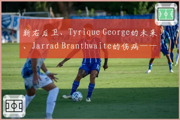 新右后卫、Tyrique George的未来、Jarrad Branthwaite的伤病——埃弗顿问题解答