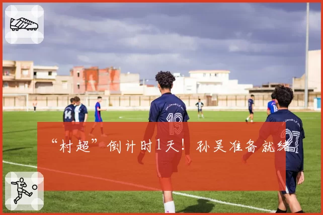 “村超”倒计时1天！孙吴准备就绪