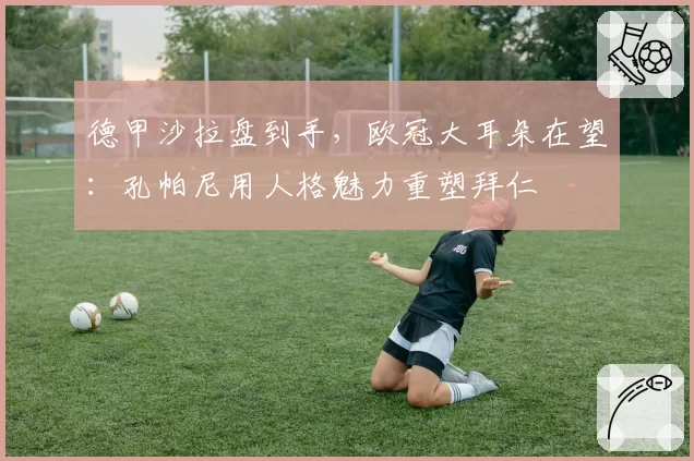 德甲沙拉盘到手，欧冠大耳朵在望：孔帕尼用人格魅力重塑拜仁