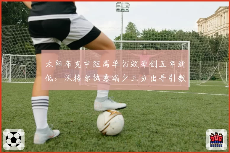 太阳布克中距离单打效率创五年新低，沃格尔执意减少三分出手引数据分析团队不满