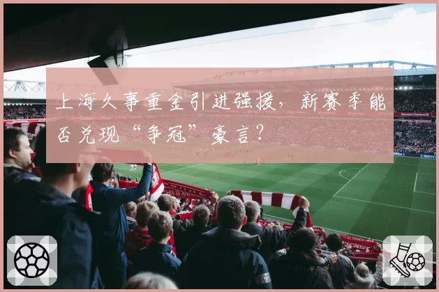 上海久事重金引进强援,新赛季能否兑现“争冠”豪言?