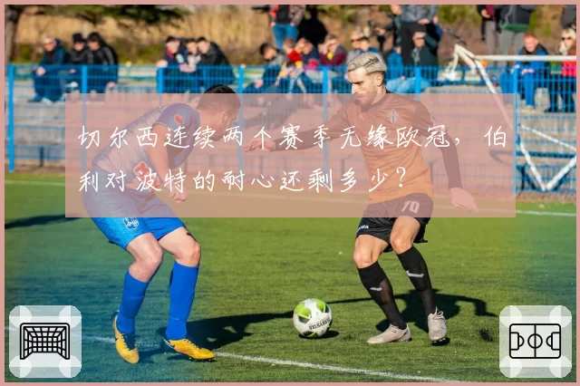切尔西连续两个赛季无缘欧冠，伯利对波特的耐心还剩多少？
