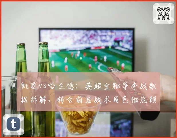 凯恩vs哈兰德：英超金靴争夺战数据拆解，转会前后战术角色彻底颠覆