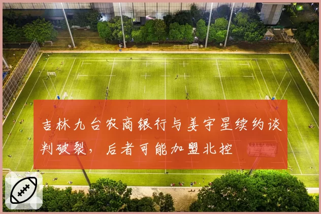 吉林九台农商银行与姜宇星续约谈判破裂,后者可能加盟北控