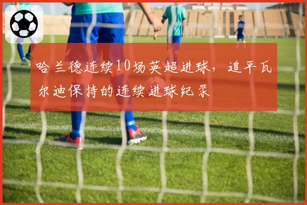 哈兰德连续10场英超进球,追平瓦尔迪保持的连续进球纪录
