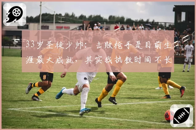 33岁圣徒少帅:击败枪手是目前生涯最大成就,其实我执教时间不长