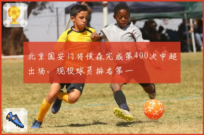北京国安门将侯森完成第400次中超出场，现役球员排名第一