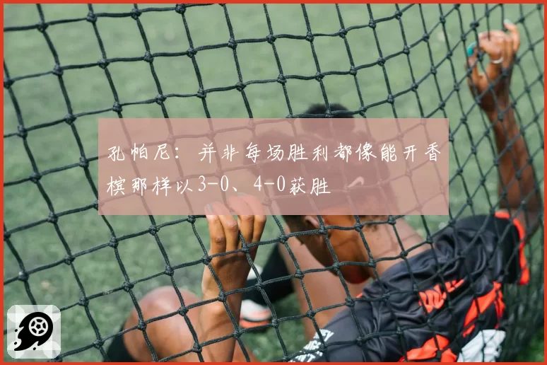 孔帕尼：并非每场胜利都像能开香槟那样以3-0、4-0获胜