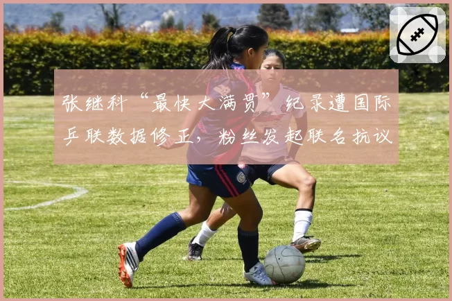 张继科“最快大满贯”纪录遭国际乒联数据修正,粉丝发起联名抗议