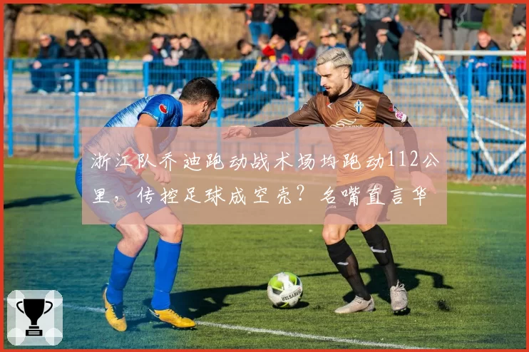 浙江队乔迪跑动战术场均跑动112公里,传控足球成空壳?名嘴直言华丽无用