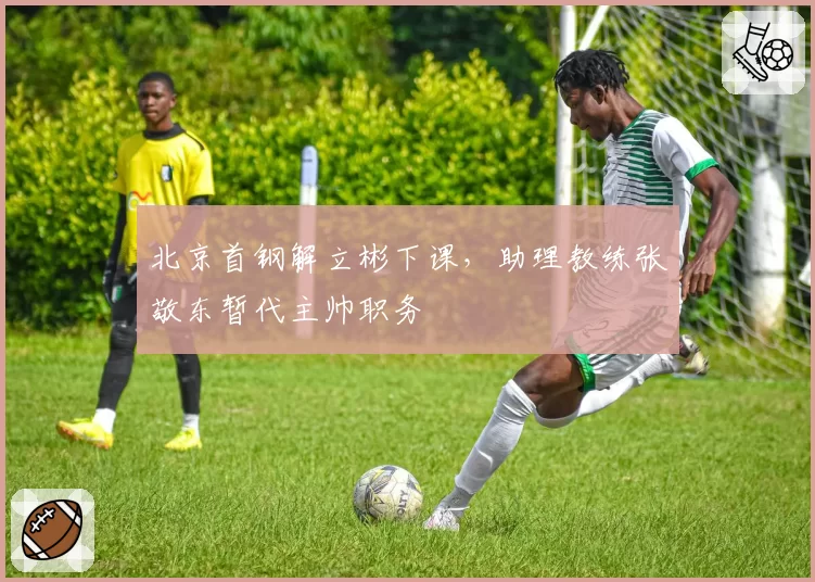 北京首钢解立彬下课，助理教练张敬东暂代主帅职务