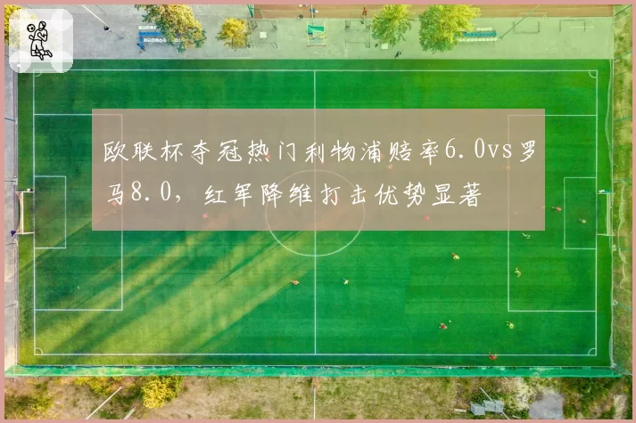 欧联杯夺冠热门利物浦赔率6.0vs罗马8.0，红军降维打击优势显著